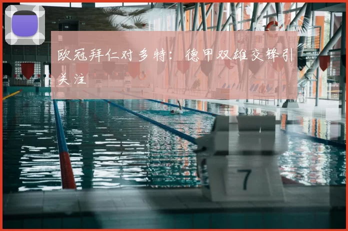 欧冠拜仁对多特:德甲双雄交锋引关注