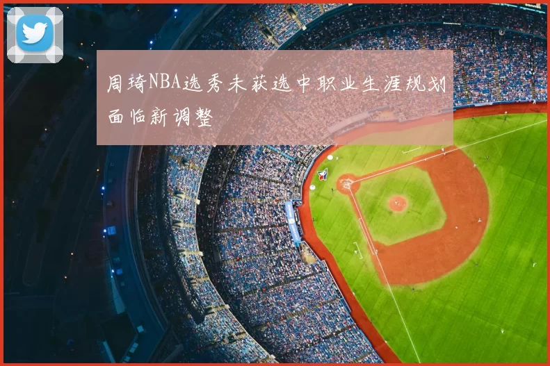 周琦NBA选秀未获选中职业生涯规划面临新调整