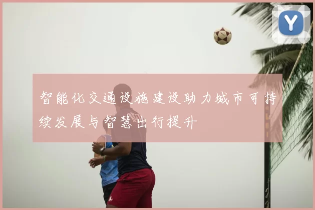 智能化交通设施建设助力城市可持续发展与智慧出行提升