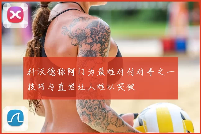 科沃德称阿门为最难对付对手之一技巧与直觉让人难以突破