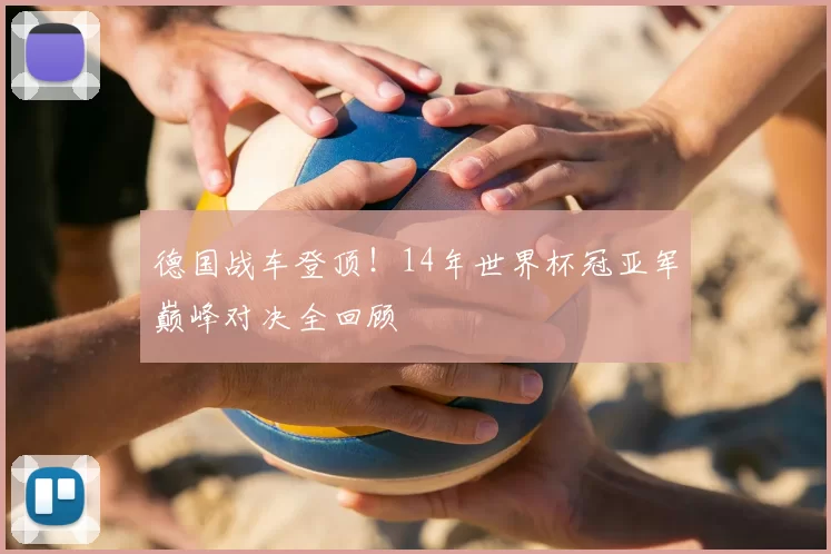 德国战车登顶!14年世界杯冠亚军巅峰对决全回顾