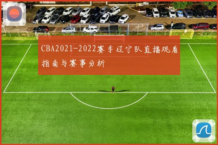 CBA2021-2022赛季辽宁队直播观看指南与赛事分析