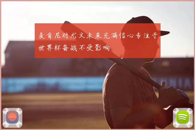 麦肯尼对尤文未来充满信心专注于世界杯备战不受影响