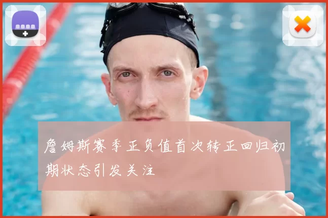 詹姆斯赛季正负值首次转正回归初期状态引发关注