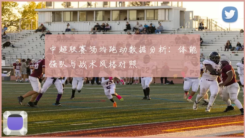 中超联赛场均跑动数据分析：体能强队与战术风格对照
