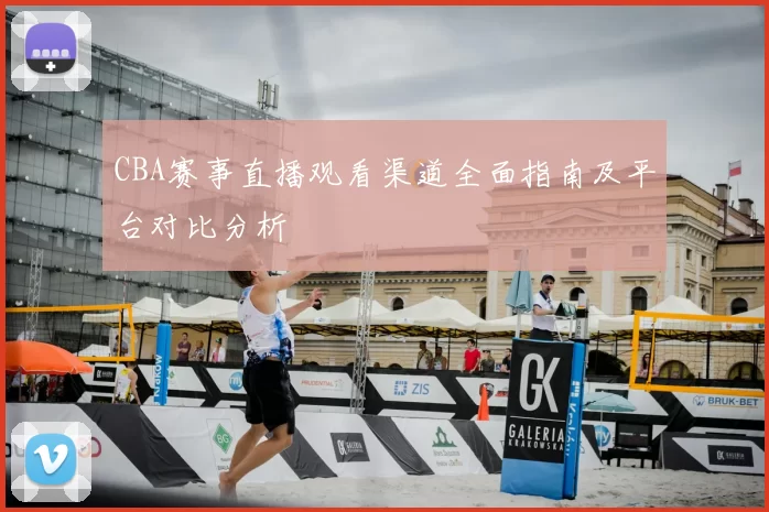 CBA赛事直播观看渠道全面指南及平台对比分析