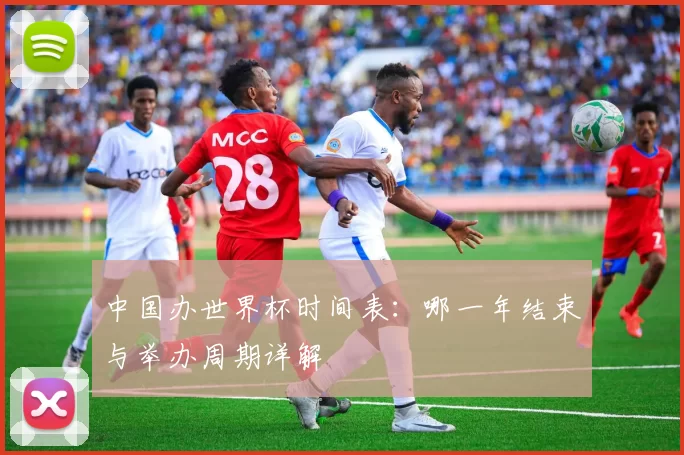 中国办世界杯时间表:哪一年结束与举办周期详解