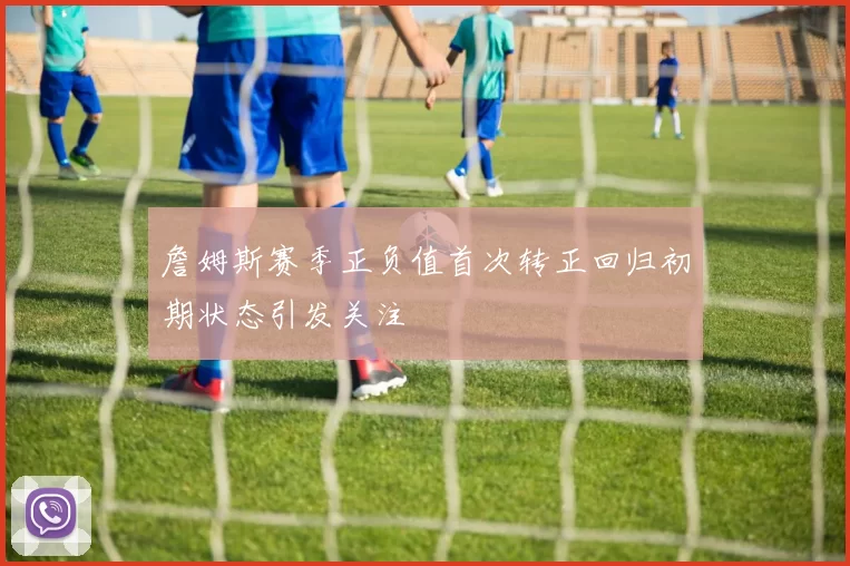 詹姆斯赛季正负值首次转正回归初期状态引发关注