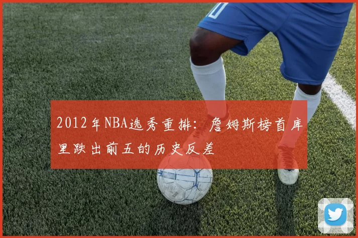 2012年NBA选秀重排：詹姆斯榜首库里跌出前五的历史反差