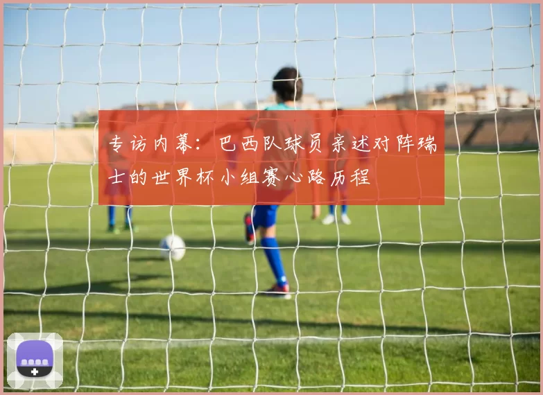 专访内幕：巴西队球员亲述对阵瑞士的世界杯小组赛心路历程