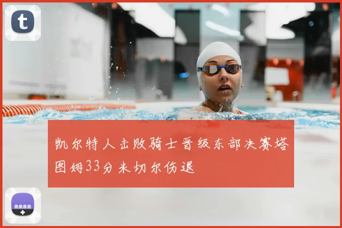 凯尔特人击败骑士晋级东部决赛塔图姆33分米切尔伤退