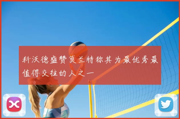 科沃德盛赞莫兰特称其为最优秀最值得交往的人之一