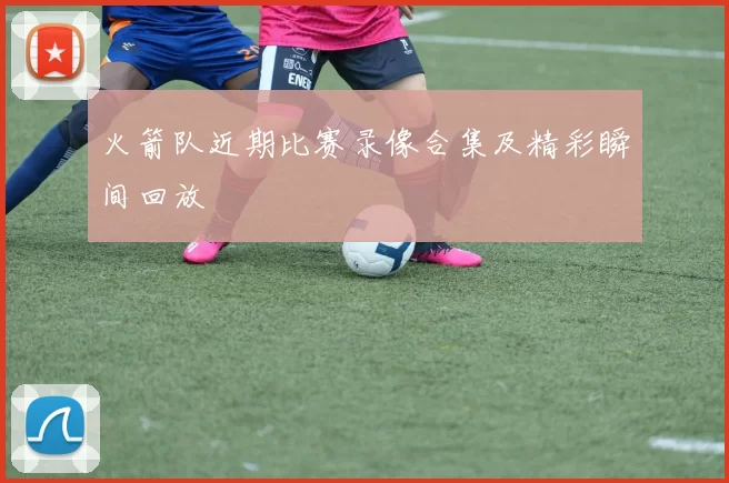 火箭队近期比赛录像合集及精彩瞬间回放