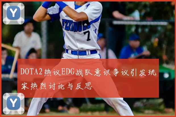 DOTA2热议EDG战队意识争议引发玩家热烈讨论与反思