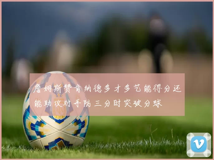 詹姆斯赞肯纳德多才多艺能得分还能助攻对手防三分时突破分球