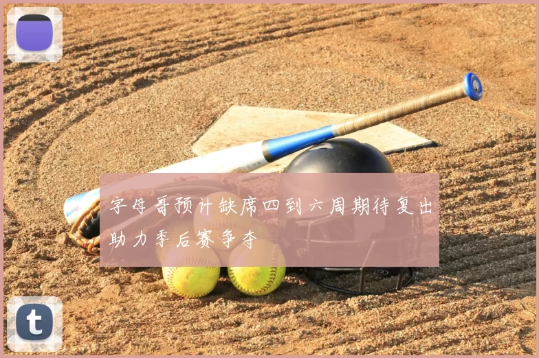 字母哥预计缺席四到六周期待复出助力季后赛争夺