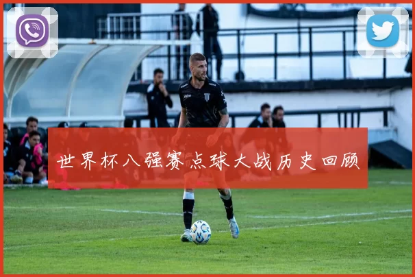 世界杯八强赛点球大战历史回顾