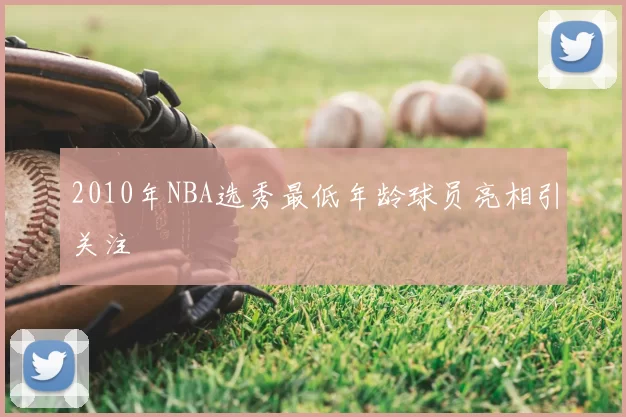 2010年NBA选秀最低年龄球员亮相引关注