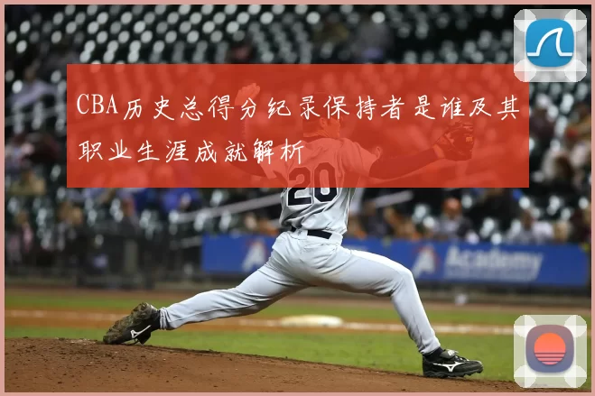 CBA历史总得分纪录保持者是谁及其职业生涯成就解析
