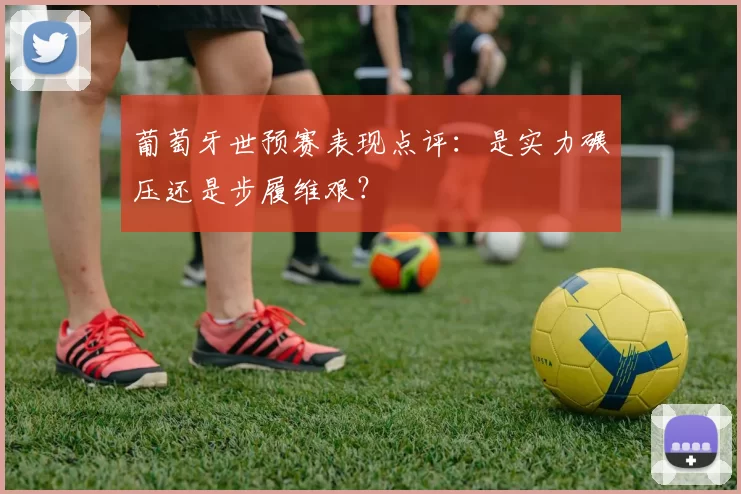 葡萄牙世预赛表现点评:是实力碾压还是步履维艰?