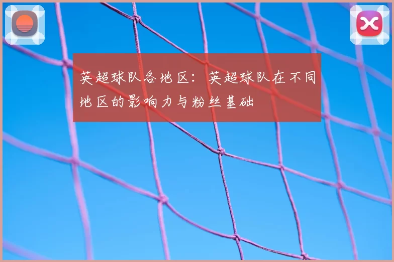 英超球队各地区:英超球队在不同地区的影响力与粉丝基础