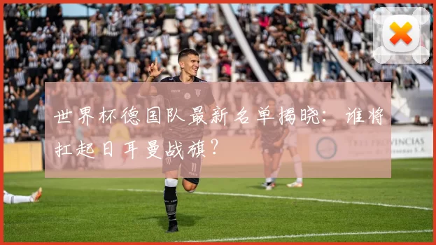 世界杯德国队最新名单揭晓:谁将扛起日耳曼战旗?