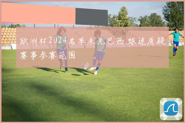 欧洲杯2024名单未见巴西 球迷质疑赛事参赛范围