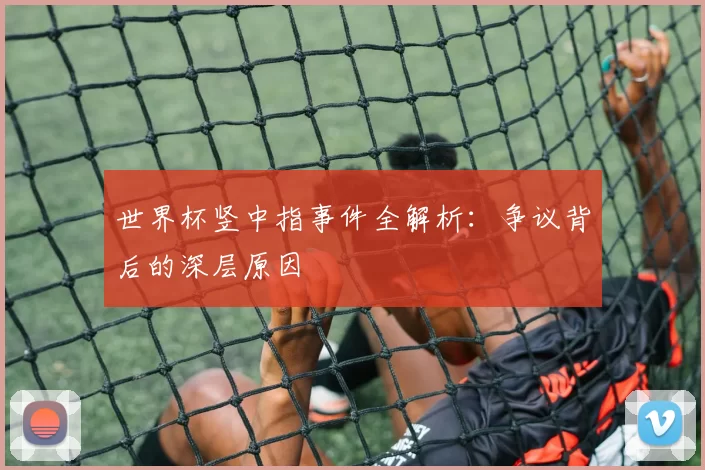 世界杯竖中指事件全解析:争议背后的深层原因