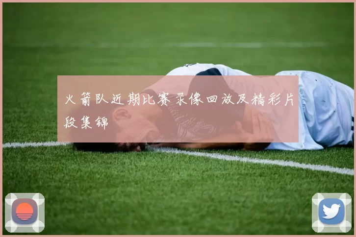 火箭队近期比赛录像回放及精彩片段集锦