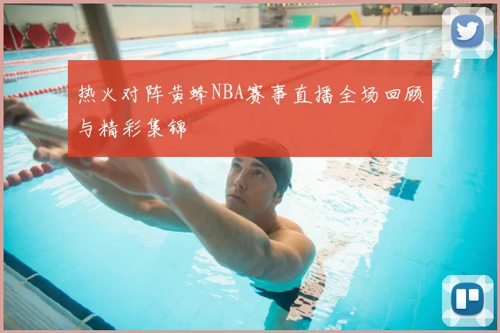 热火对阵黄蜂NBA赛事直播全场回顾与精彩集锦