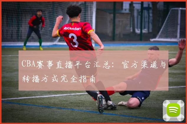 CBA赛事直播平台汇总：官方渠道与转播方式完全指南