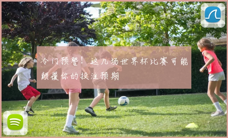冷门预警!这几场世界杯比赛可能颠覆你的投注预期