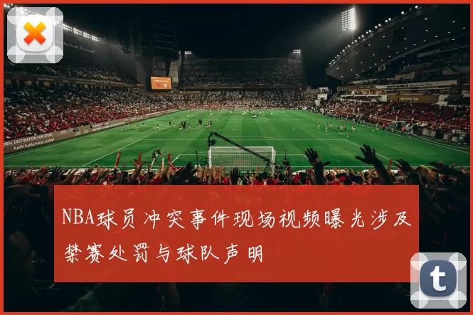 NBA球员冲突事件现场视频曝光涉及禁赛处罚与球队声明