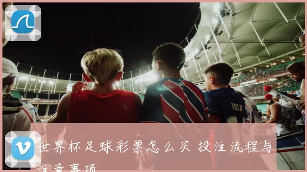 世界杯足球彩票怎么买 投注流程与注意事项