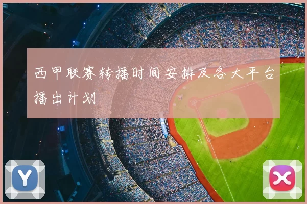 西甲联赛转播时间安排及各大平台播出计划