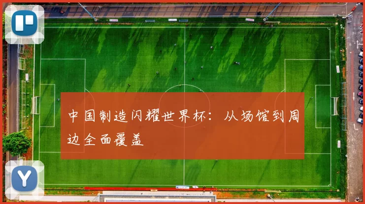 中国制造闪耀世界杯:从场馆到周边全面覆盖