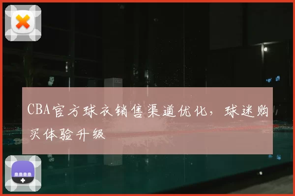 CBA官方球衣销售渠道优化,球迷购买体验升级