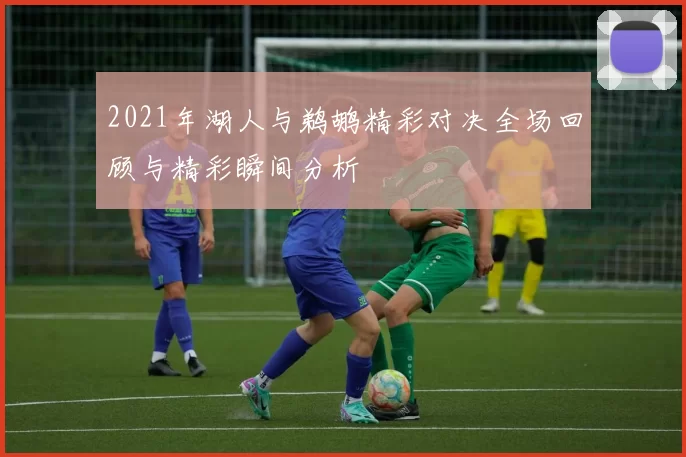 2021年湖人与鹈鹕精彩对决全场回顾与精彩瞬间分析