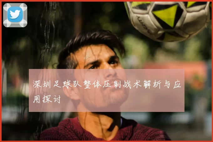 深圳足球队整体压制战术解析与应用探讨