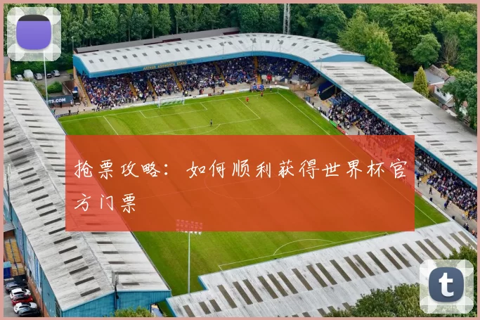 抢票攻略:如何顺利获得世界杯官方门票