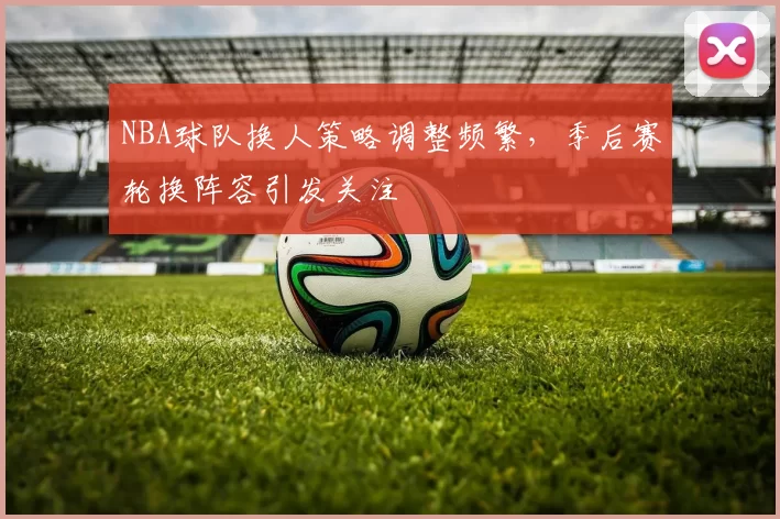 NBA球队换人策略调整频繁,季后赛轮换阵容引发关注