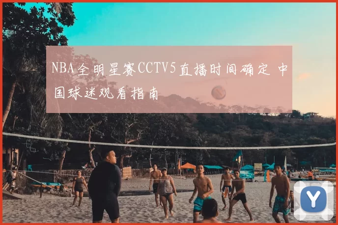 NBA全明星赛CCTV5直播时间确定 中国球迷观看指南