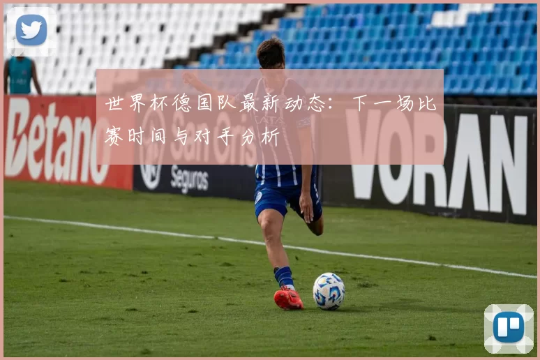世界杯德国队最新动态:下一场比赛时间与对手分析