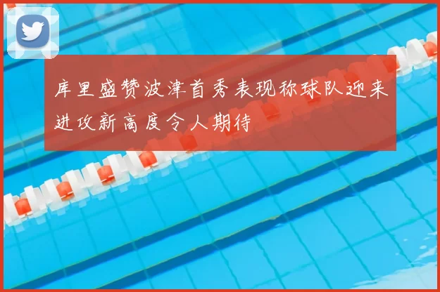 库里盛赞波津首秀表现称球队迎来进攻新高度令人期待