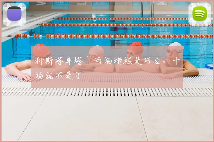 科斯塔库塔丨两场糟糕是巧合，十场就不是了