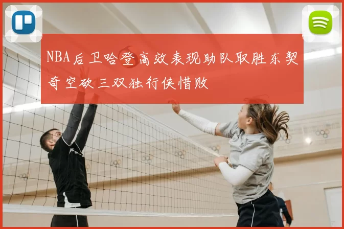 NBA后卫哈登高效表现助队取胜东契奇空砍三双独行侠惜败