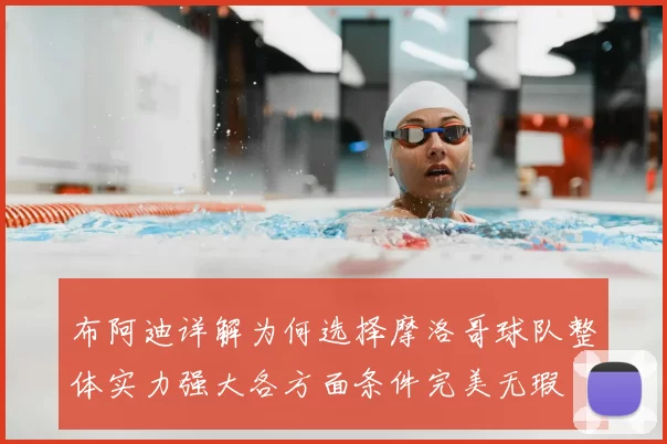 布阿迪详解为何选择摩洛哥球队整体实力强大各方面条件完美无瑕