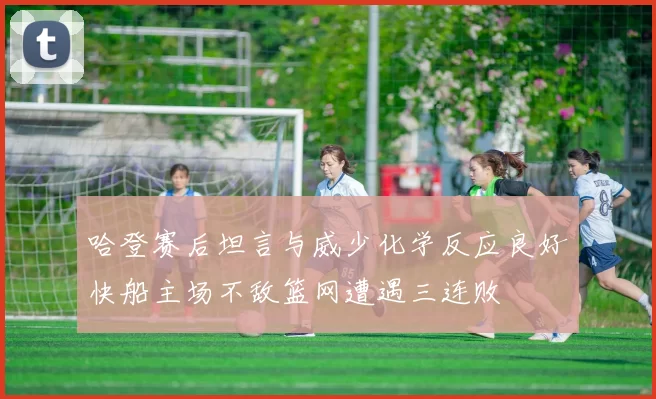哈登赛后坦言与威少化学反应良好快船主场不敌篮网遭遇三连败