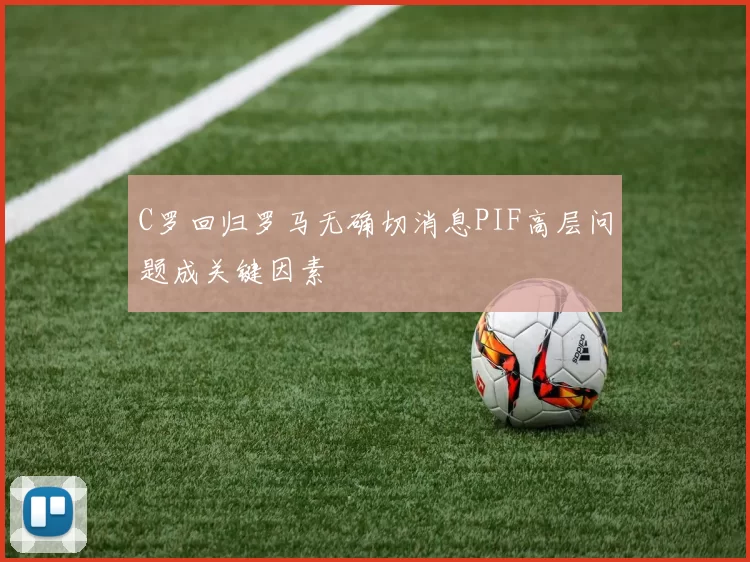 C罗回归罗马无确切消息PIF高层问题成关键因素