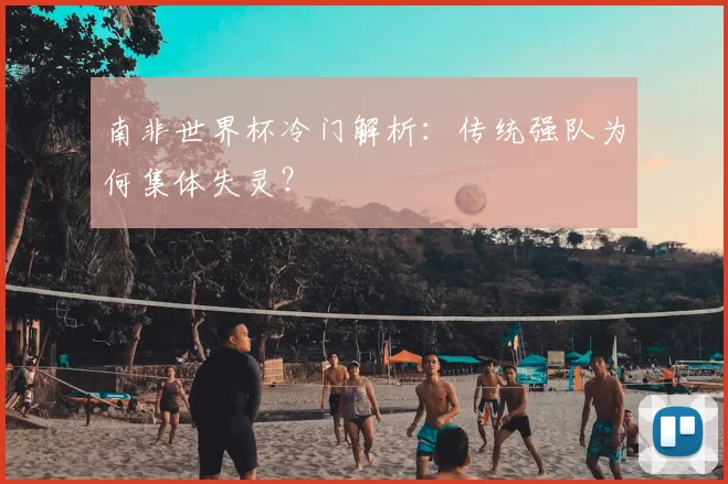 南非世界杯冷门解析:传统强队为何集体失灵?